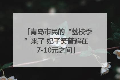 青岛市民的“荔枝季”来了 妃子笑普遍在7-10元之间