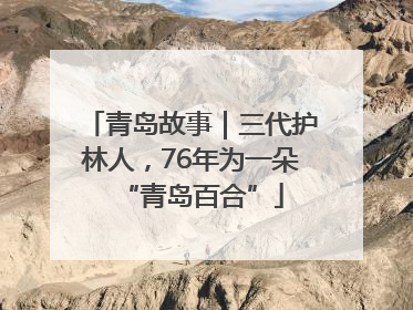 青岛故事｜三代护林人，76年为一朵“青岛百合”