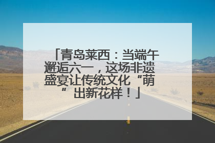 青岛莱西：当端午邂逅六一，这场非遗盛宴让传统文化“萌”出新花样！