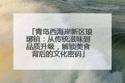 青岛西海岸新区琅琊镇：从传统滋味到品质升级，解锁美食背后的文化密码