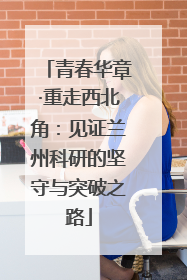 青春华章·重走西北角：见证兰州科研的坚守与突破之路