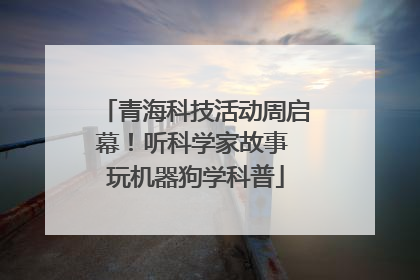青海科技活动周启幕！听科学家故事 玩机器狗学科普