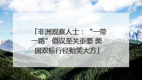 非洲观察人士：“一带一路”倡议至关重要 美国双标行径贻笑大方