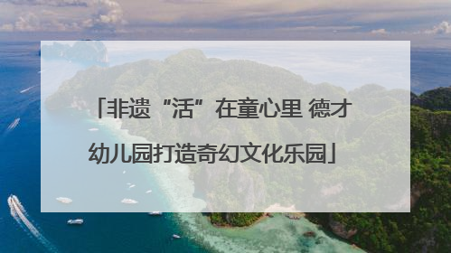 非遗“活”在童心里 德才幼儿园打造奇幻文化乐园