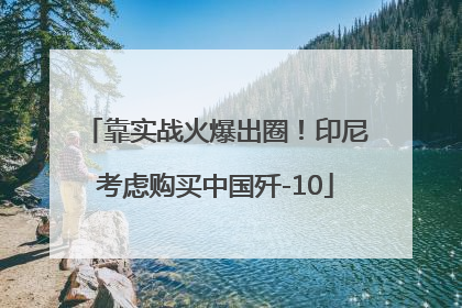 靠实战火爆出圈！印尼考虑购买中国歼-10