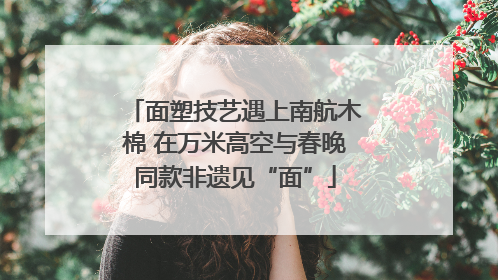 面塑技艺遇上南航木棉 在万米高空与春晚同款非遗见“面”
