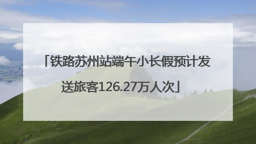 铁路苏州站端午小长假预计发送旅客126.27万人次