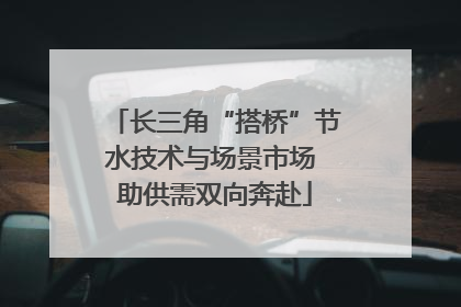 长三角“搭桥”节水技术与场景市场 助供需双向奔赴