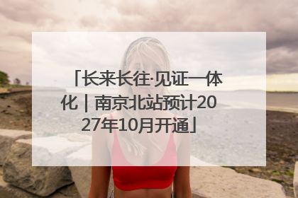 长来长往·见证一体化｜南京北站预计2027年10月开通