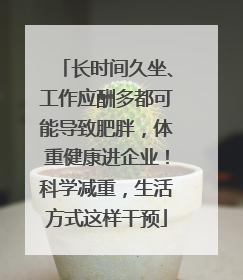 长时间久坐、工作应酬多都可能导致肥胖，体重健康进企业！科学减重，生活方式这样干预