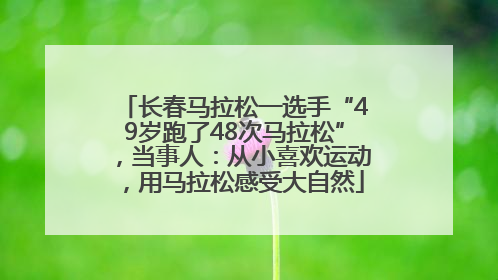长春马拉松一选手“49岁跑了48次马拉松”，当事人：从小喜欢运动，用马拉松感受大自然