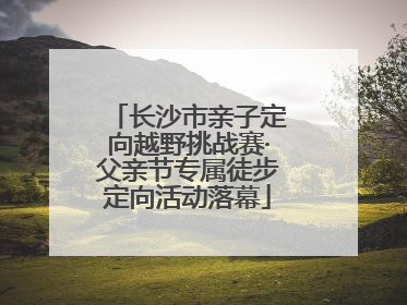 长沙市亲子定向越野挑战赛·父亲节专属徒步定向活动落幕