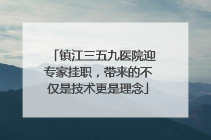 镇江三五九医院迎专家挂职，带来的不仅是技术更是理念