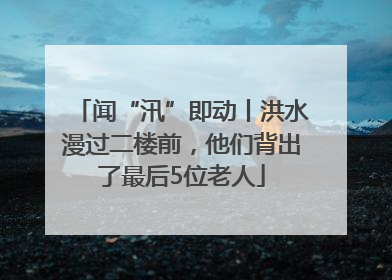 闻“汛”即动丨洪水漫过二楼前，他们背出了最后5位老人