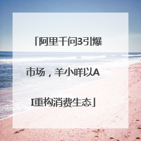 阿里千问3引爆市场，羊小咩以AI重构消费生态