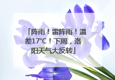 阵雨！雷阵雨！温差17℃！下周，洛阳天气大反转