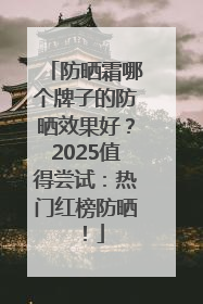 防晒霜哪个牌子的防晒效果好？2025值得尝试：热门红榜防晒！