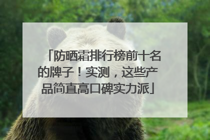 防晒霜排行榜前十名的牌子！实测，这些产品简直高口碑实力派