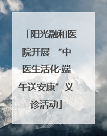 阳光融和医院开展 “中医生活化·端午送安康”义诊活动