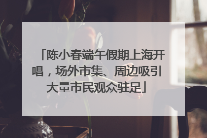 陈小春端午假期上海开唱，场外市集、周边吸引大量市民观众驻足