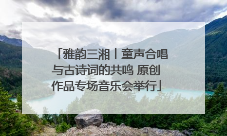 雅韵三湘丨童声合唱与古诗词的共鸣 原创作品专场音乐会举行