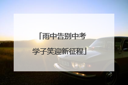 雨中告别中考 学子笑迎新征程