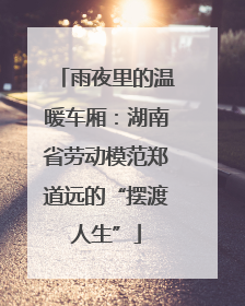 雨夜里的温暖车厢：湖南省劳动模范郑道远的“摆渡人生”
