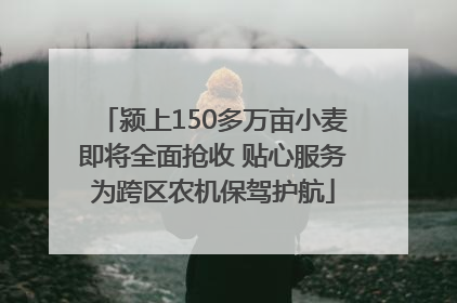 颍上150多万亩小麦即将全面抢收 贴心服务为跨区农机保驾护航