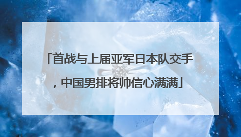 首战与上届亚军日本队交手，中国男排将帅信心满满