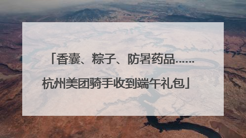 香囊、粽子、防暑药品……杭州美团骑手收到端午礼包