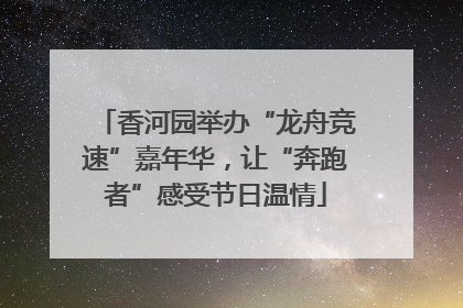 香河园举办“龙舟竞速”嘉年华，让“奔跑者”感受节日温情