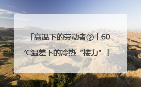 高温下的劳动者②丨60℃温差下的冷热“接力”