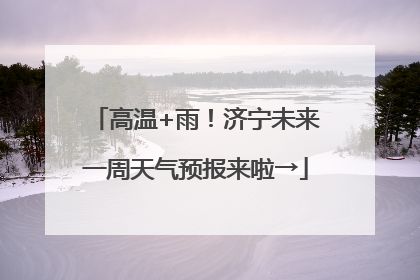 高温+雨！济宁未来一周天气预报来啦→