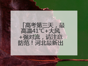 高考第三天，最高温41℃+大风+强对流，请注意防范！河北最新出行信息→