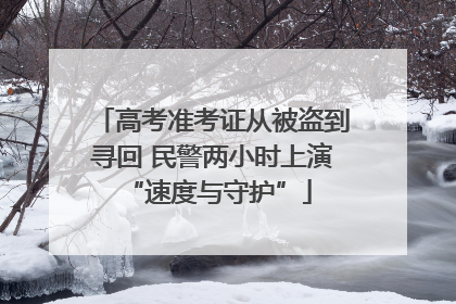 高考准考证从被盗到寻回 民警两小时上演 “速度与守护”