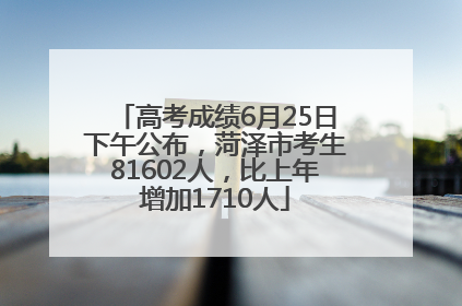 高考成绩6月25日下午公布，菏泽市考生81602人，比上年增加1710人