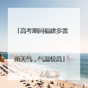 高考期间福建多雷雨天气，气温较高