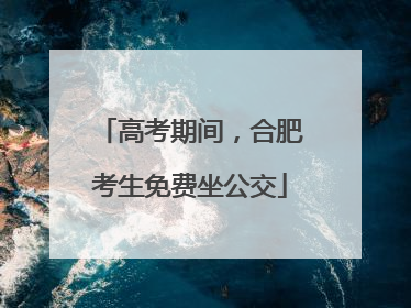 高考期间，合肥考生免费坐公交