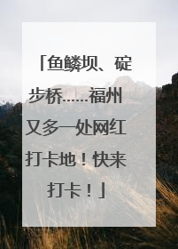 鱼鳞坝、碇步桥……福州又多一处网红打卡地！快来打卡！