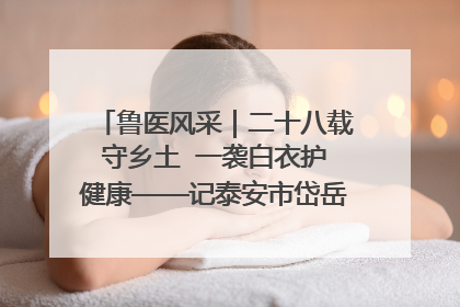 鲁医风采｜二十八载守乡土  一袭白衣护健康——记泰安市岱岳区满庄镇卫生院院长、主任医师张宝喜