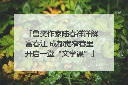 鲁奖作家陆春祥详解富春江 成都宽窄巷里开启一堂“文学课”