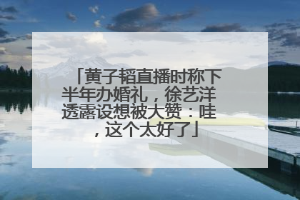 黄子韬直播时称下半年办婚礼，徐艺洋透露设想被大赞：哇，这个太好了