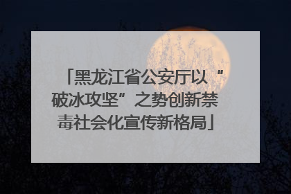 黑龙江省公安厅以“破冰攻坚”之势创新禁毒社会化宣传新格局