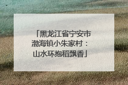 黑龙江省宁安市渤海镇小朱家村：山水环抱稻飘香