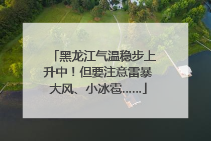 黑龙江气温稳步上升中！但要注意雷暴大风、小冰雹……