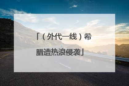 （外代一线）希腊遭热浪侵袭