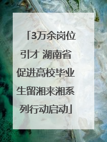 3万余岗位引才 湖南省促进高校毕业生留湘来湘系列行动启动