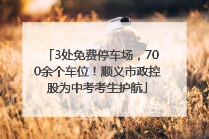 3处免费停车场，700余个车位！顺义市政控股为中考考生护航