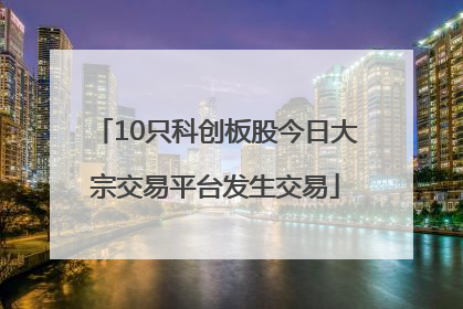 10只科创板股今日大宗交易平台发生交易