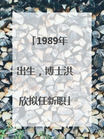 1989年出生，博士洪欣拟任新职